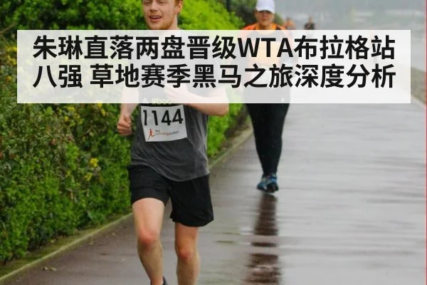 朱琳直落两盘晋级WTA布拉格站八强 草地赛季黑马之旅深度分析