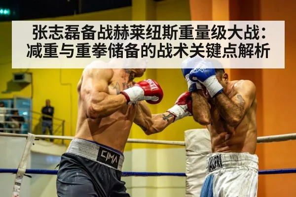 张志磊备战赫莱纽斯重量级大战：减重与重拳储备的战术关键点解析
