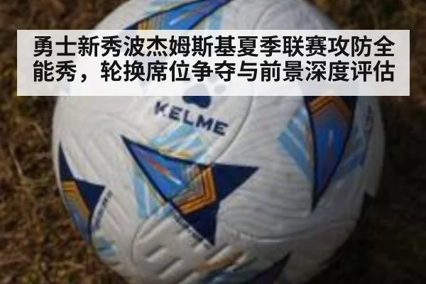 勇士新秀波杰姆斯基夏季联赛攻防全能秀，轮换席位争夺与前景深度评估