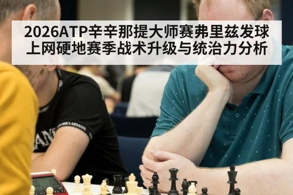 2026ATP辛辛那提大师赛弗里兹发球上网硬地赛季战术升级与统治力分析